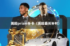英超prizm补卡（英超最长补时）