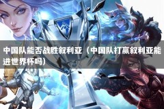 中国队能否战胜叙利亚（中国队打赢叙利亚能进世界杯吗）