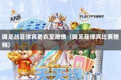 国足战菲律宾更衣室激情（国足菲律宾比赛视频）