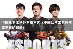 中国队不出意外不卑不亢（中国队不出意外不卑不亢的球员）