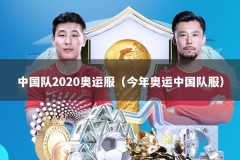 中国队2020奥运服（今年奥运中国队服）