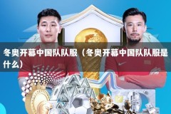 冬奥开幕中国队队服（冬奥开幕中国队队服是什么）