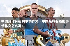 中国足球有趣的事情作文（中国足球有趣的事情作文怎么写）
