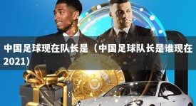 中国足球现在队长是（中国足球队长是谁现在2021）