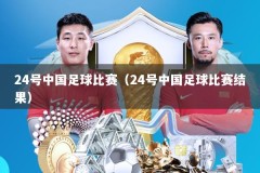24号中国足球比赛（24号中国足球比赛结果）