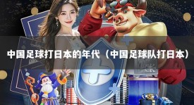 中国足球打日本的年代（中国足球队打日本）