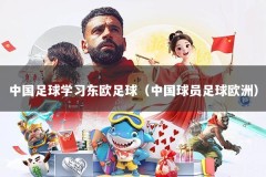 中国足球学习东欧足球（中国球员足球欧洲）