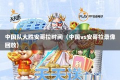 中国队大胜安哥拉时间（中国vs安哥拉录像回放）
