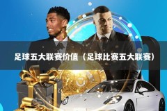 足球五大联赛价值（足球比赛五大联赛）