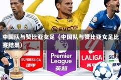 中国队与赞比亚女足（中国队与赞比亚女足比赛结果）
