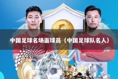 中国足球名场面球员（中国足球队名人）