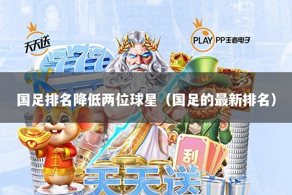国足排名降低两位球星(国足的最新排名)