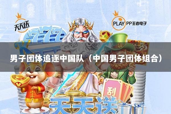 男子团体追逐中国队(中国男子团体组合)