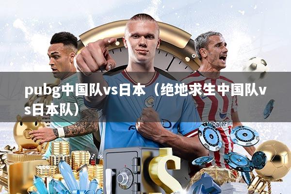 pubg中国队vs日本(绝地求生中国队vs日本队)