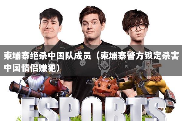 柬埔寨绝杀中国队成员(柬埔寨警方锁定杀害中国情侣嫌犯)